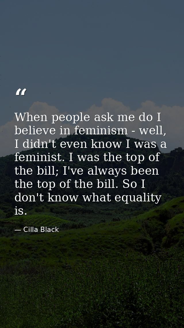 When people ask me do I believe in feminism - well, I didn't even know I was a feminist. I was the top of the bill; I've — Cilla Black