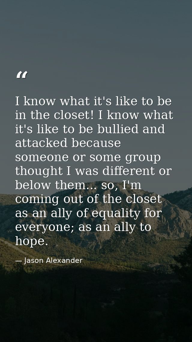 I know what it's like to be in the closet! I know what it's like to be bullied and attacked because someone or some grou — Jason Alexander