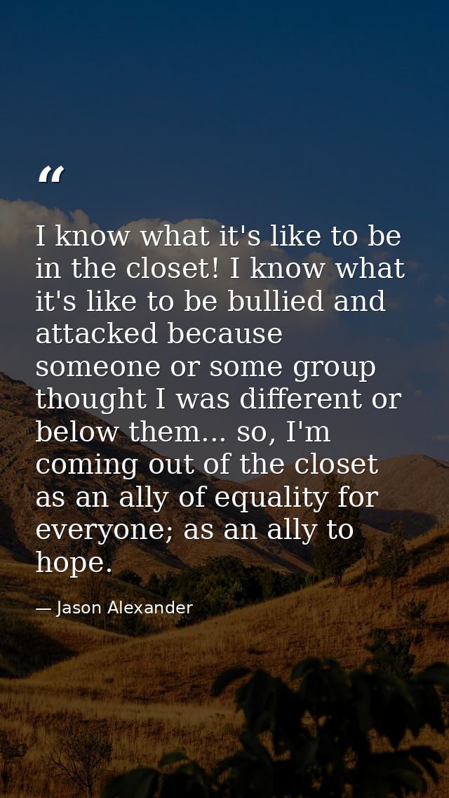I know what it's like to be in the closet! I know what it's like to be bullied and attacked because someone or some grou — Jason Alexander