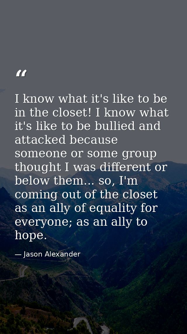 I know what it's like to be in the closet! I know what it's like to be bullied and attacked because someone or some grou — Jason Alexander