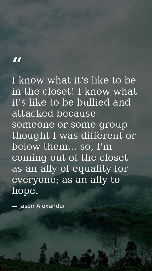 I know what it's like to be in the closet! I know what it's like to be bullied and attacked because someone or some grou — Jason Alexander