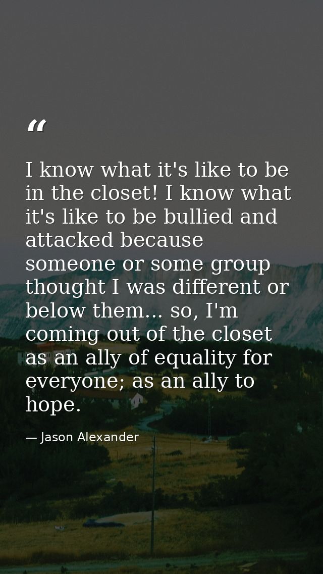 I know what it's like to be in the closet! I know what it's like to be bullied and attacked because someone or some grou — Jason Alexander