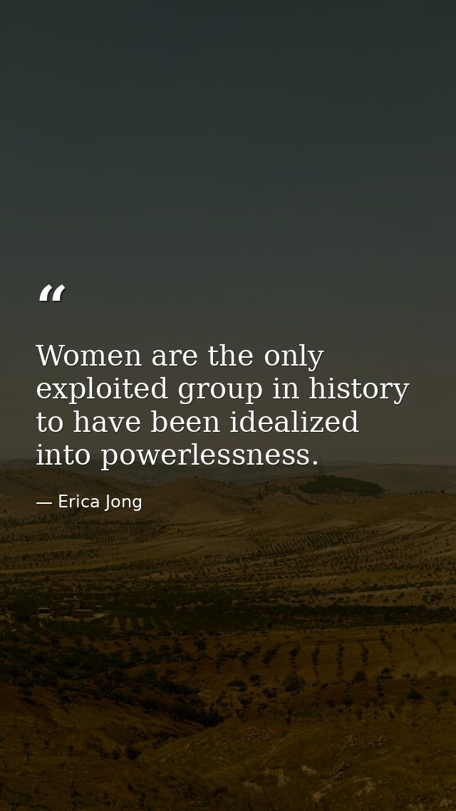Women are the only exploited group in history to have been idealized into powerlessness. — Erica Jong
