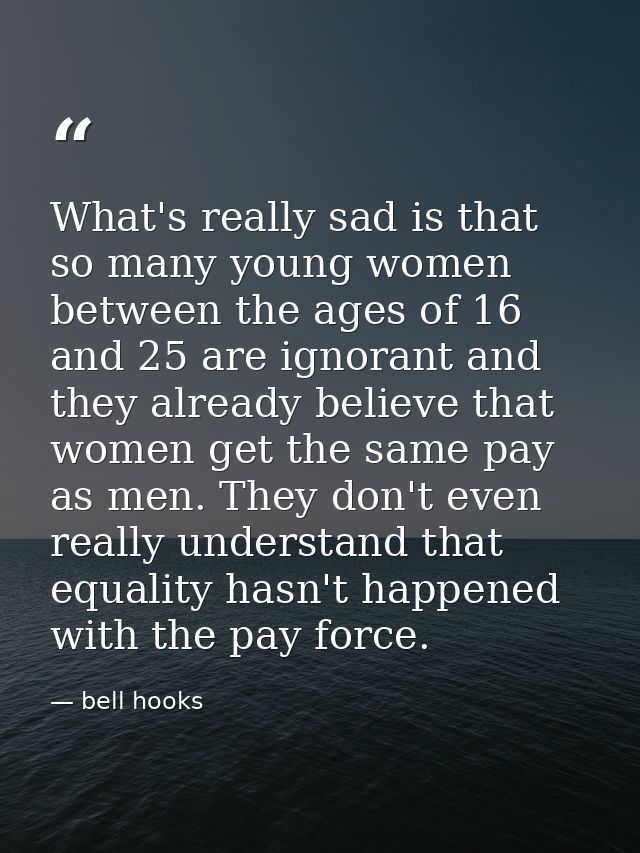 What's really sad is that so many young women between the ages of 16 and 25 are ignorant and they already believe that w — bell hooks