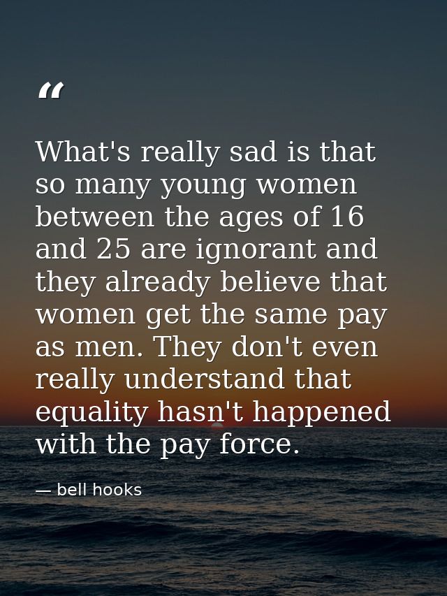 What's really sad is that so many young women between the ages of 16 and 25 are ignorant and they already believe that w — bell hooks