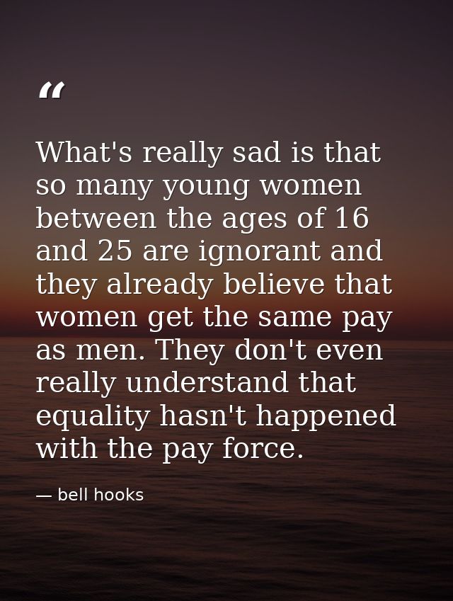 What's really sad is that so many young women between the ages of 16 and 25 are ignorant and they already believe that w — bell hooks