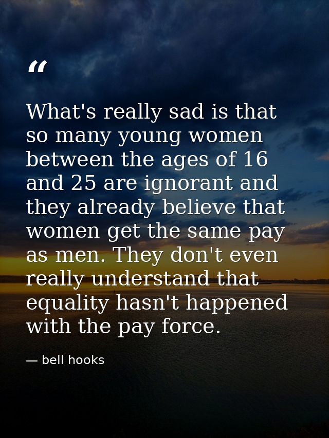 What's really sad is that so many young women between the ages of 16 and 25 are ignorant and they already believe that w — bell hooks