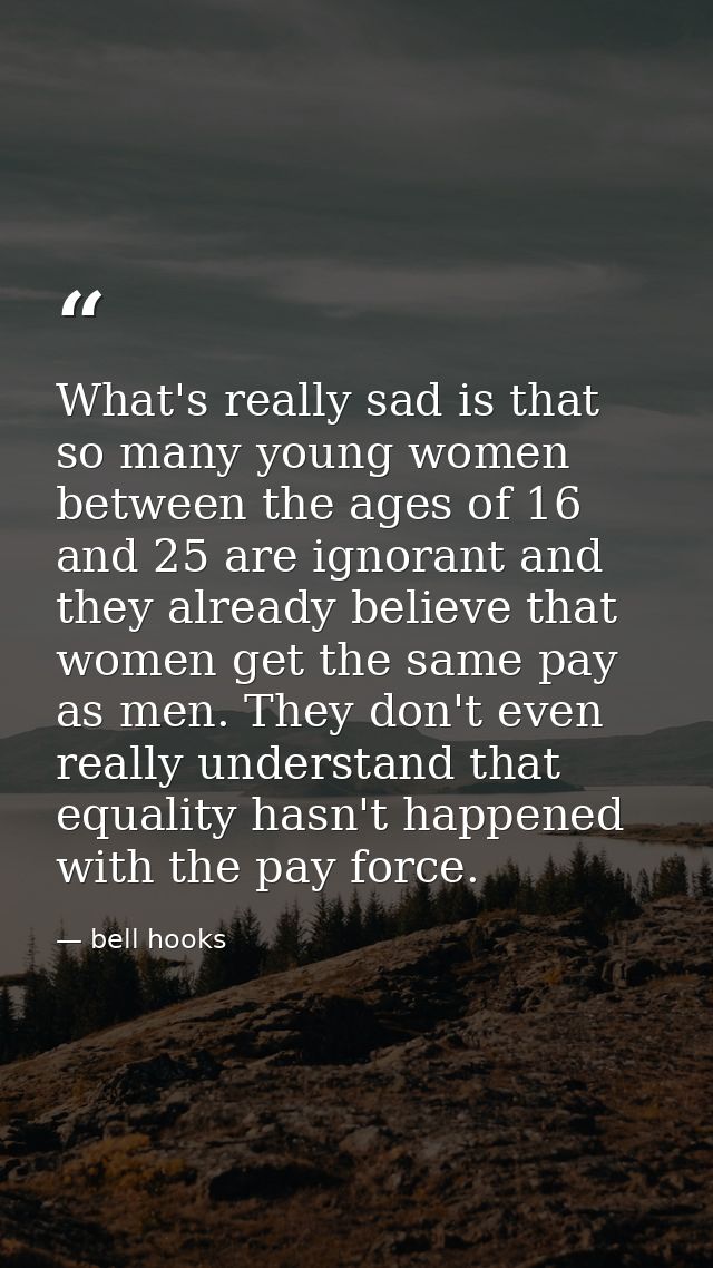 What's really sad is that so many young women between the ages of 16 and 25 are ignorant and they already believe that w — bell hooks