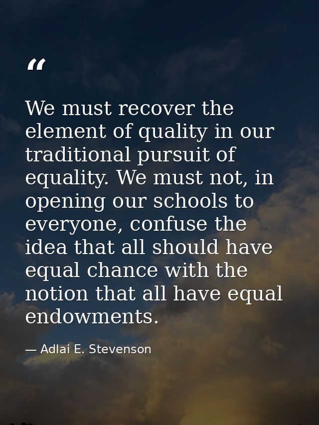 We must recover the element of quality in our traditional pursuit of equality. We must not, in opening our schools to ev — Adlai E. Stevenson