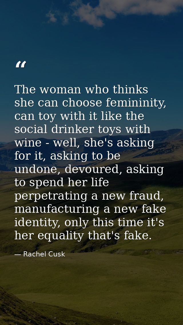 The woman who thinks she can choose femininity, can toy with it like the social drinker toys with wine - well, she's ask — Rachel Cusk