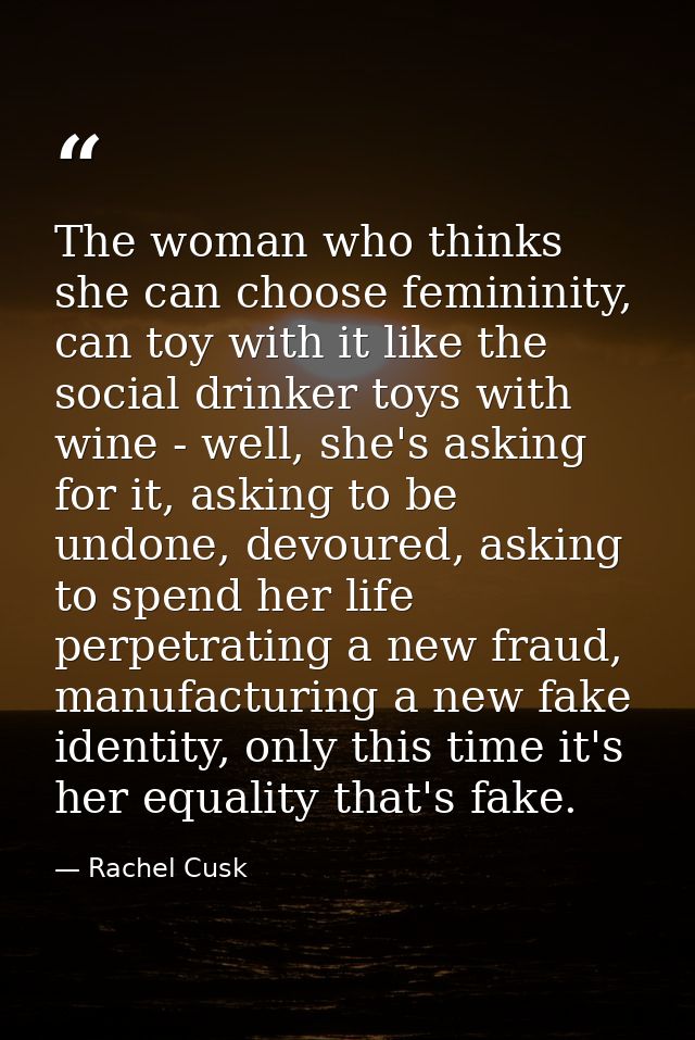 The woman who thinks she can choose femininity, can toy with it like the social drinker toys with wine - well, she's ask — Rachel Cusk