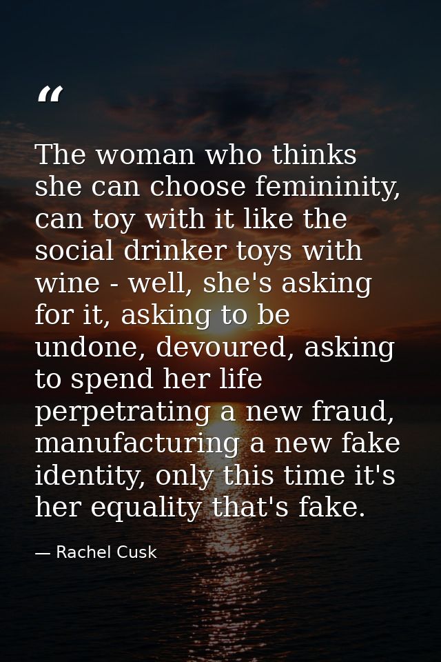 The woman who thinks she can choose femininity, can toy with it like the social drinker toys with wine - well, she's ask — Rachel Cusk