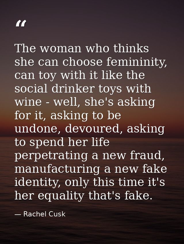 The woman who thinks she can choose femininity, can toy with it like the social drinker toys with wine - well, she's ask — Rachel Cusk