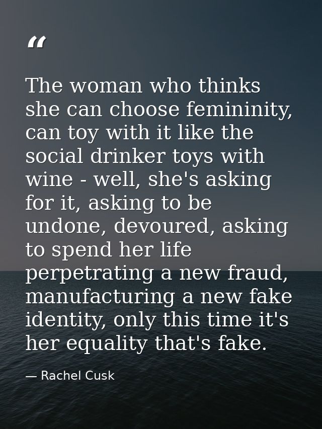 The woman who thinks she can choose femininity, can toy with it like the social drinker toys with wine - well, she's ask — Rachel Cusk