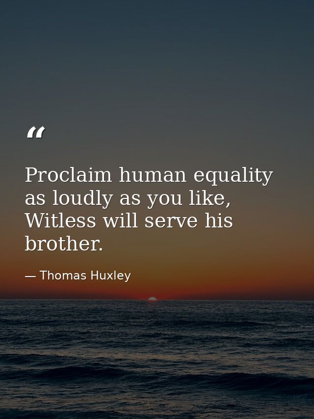 Proclaim human equality as loudly as you like, Witless will serve his brother. — Thomas Huxley