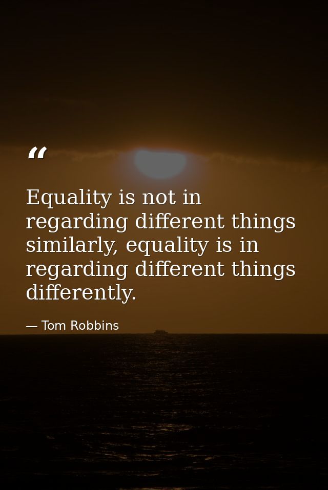 Equality is not in regarding different things similarly, equality is in regarding different things differently. — Tom Robbins