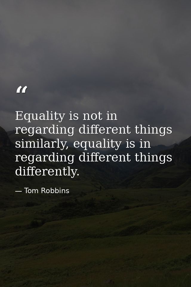 Equality is not in regarding different things similarly, equality is in regarding different things differently. — Tom Robbins