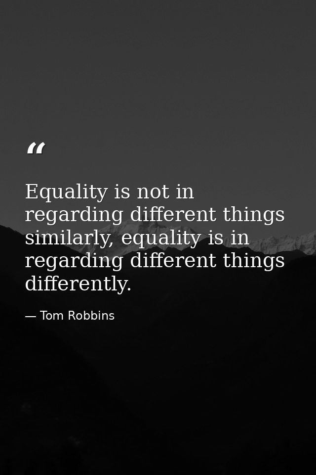 Equality is not in regarding different things similarly, equality is in regarding different things differently. — Tom Robbins