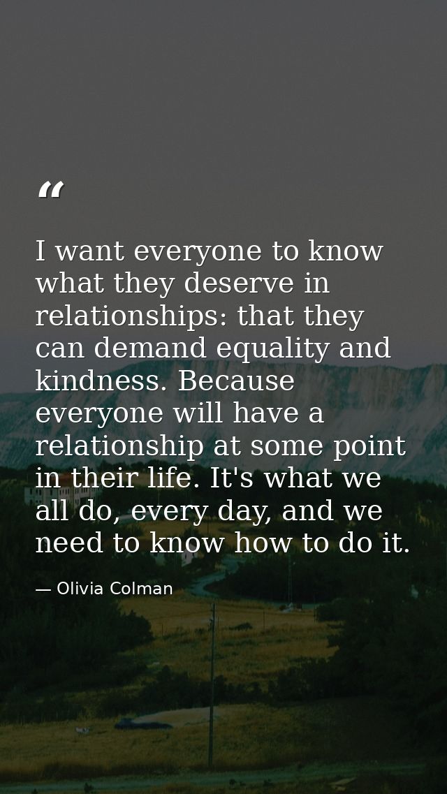 I want everyone to know what they deserve in relationships: that they can demand equality and kindness. Because everyone — Olivia Colman