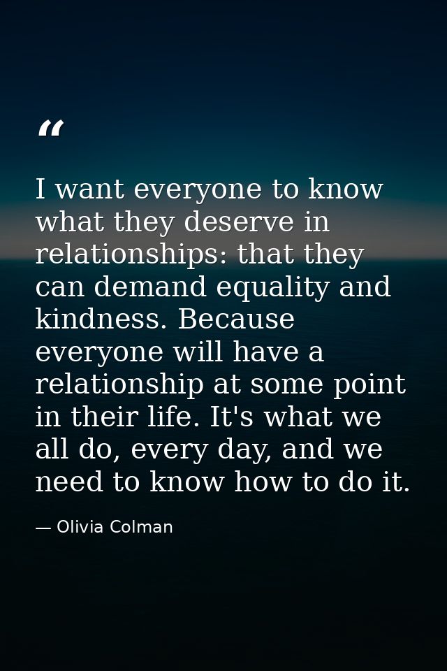 I want everyone to know what they deserve in relationships: that they can demand equality and kindness. Because everyone — Olivia Colman