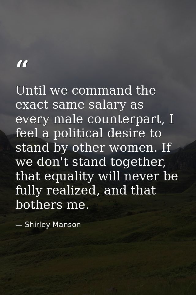 Until we command the exact same salary as every male counterpart, I feel a political desire to stand by other women. If  — Shirley Manson