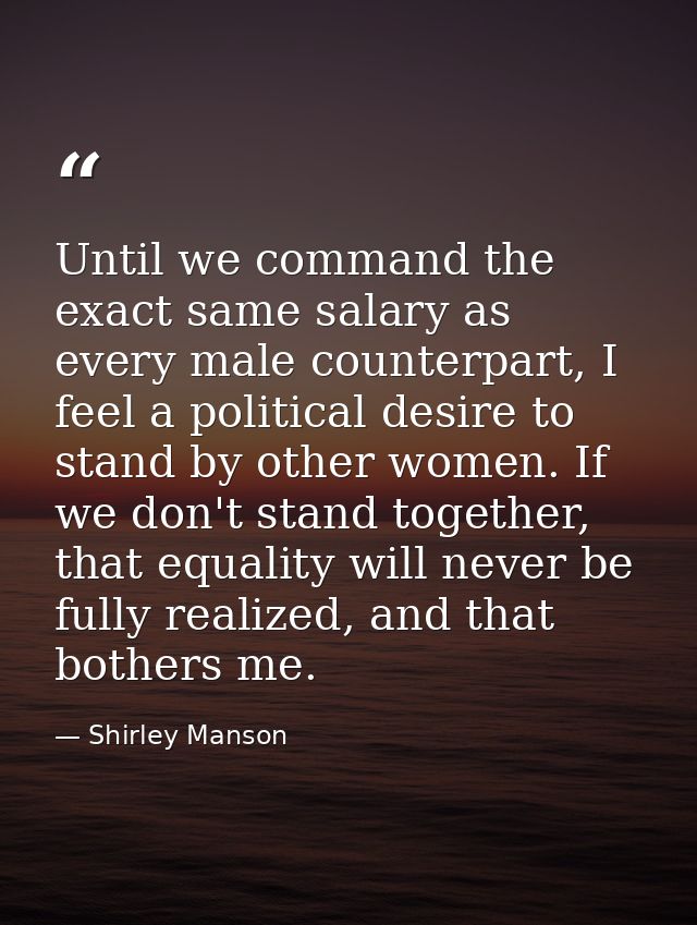 Until we command the exact same salary as every male counterpart, I feel a political desire to stand by other women. If  — Shirley Manson