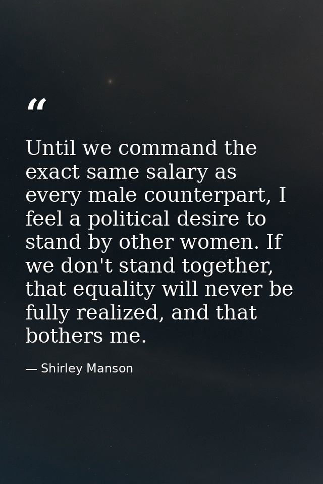 Until we command the exact same salary as every male counterpart, I feel a political desire to stand by other women. If  — Shirley Manson