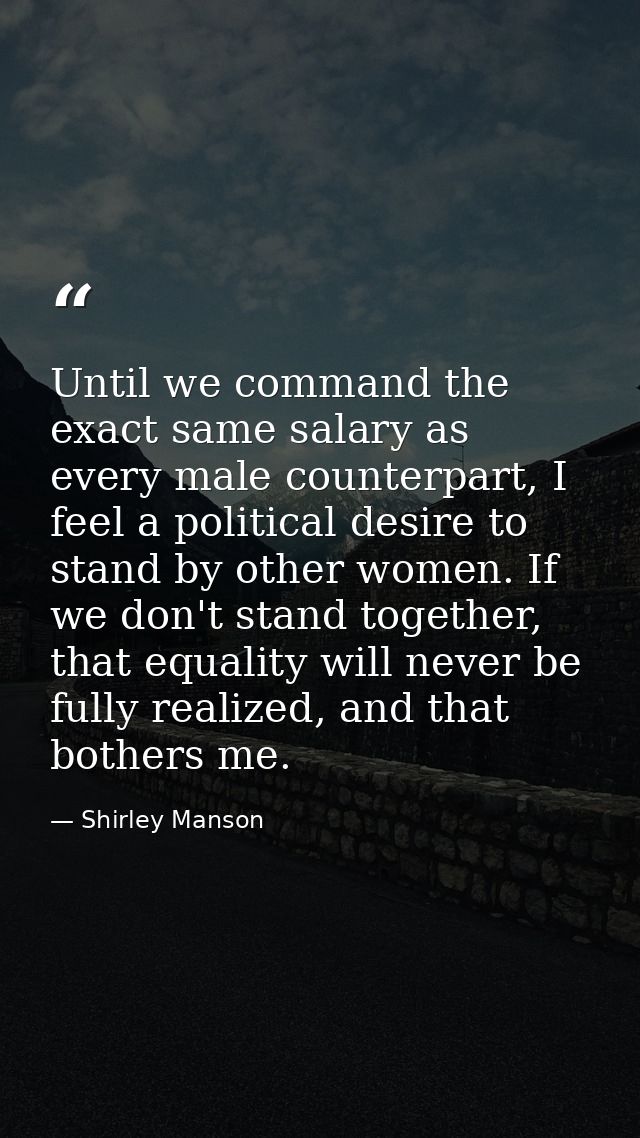 Until we command the exact same salary as every male counterpart, I feel a political desire to stand by other women. If  — Shirley Manson