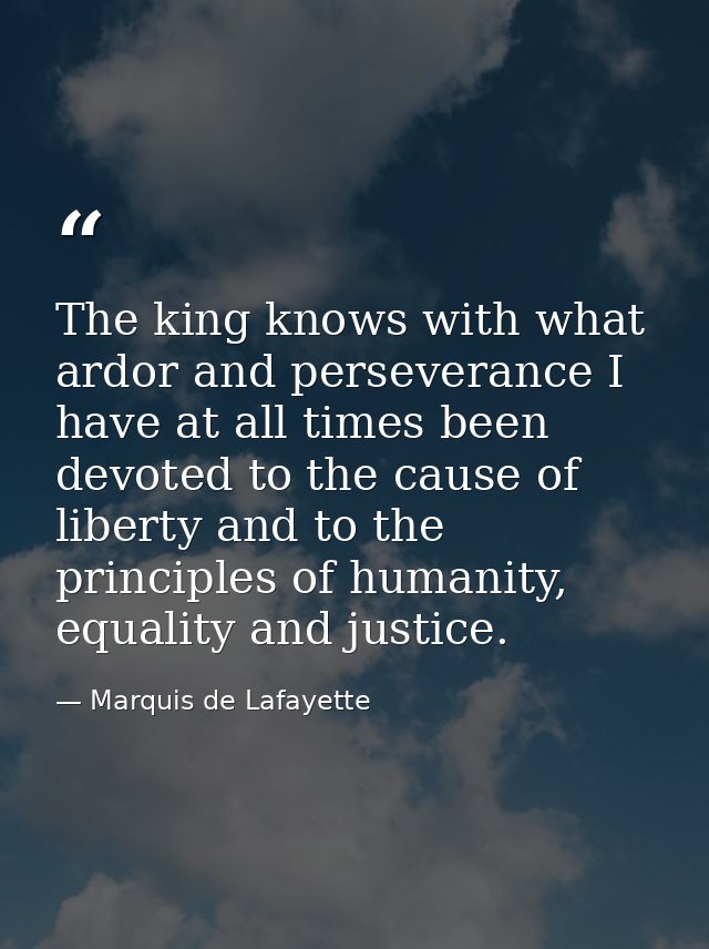 The king knows with what ardor and perseverance I have at all times been devoted to the cause of liberty and to the prin — Marquis de Lafayette