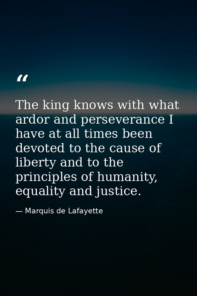 The king knows with what ardor and perseverance I have at all times been devoted to the cause of liberty and to the prin — Marquis de Lafayette