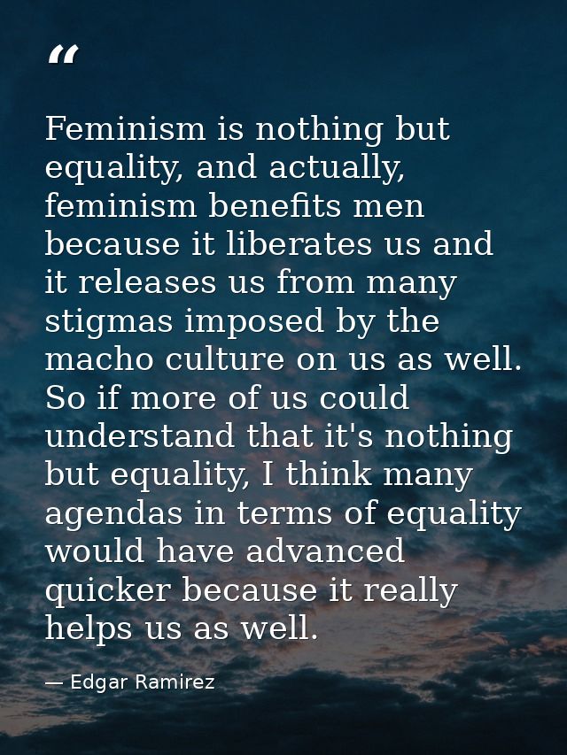 Feminism is nothing but equality, and actually, feminism benefits men because it liberates us and it releases us from ma — Edgar Ramirez