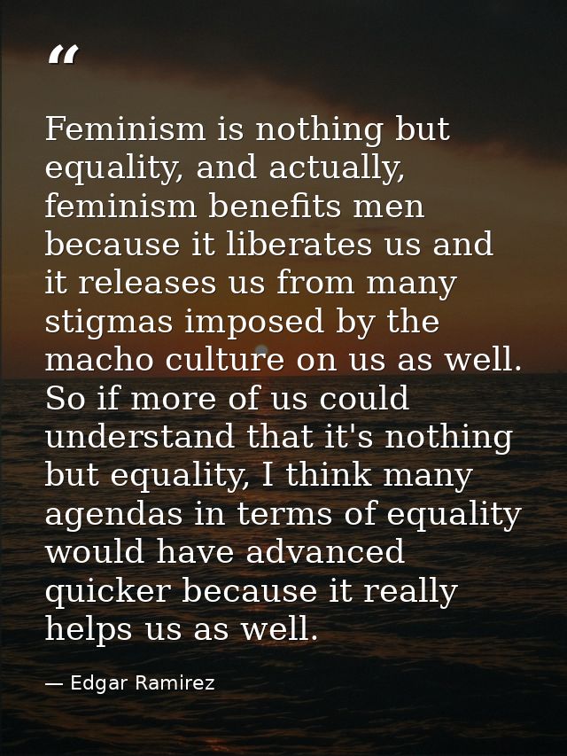 Feminism is nothing but equality, and actually, feminism benefits men because it liberates us and it releases us from ma — Edgar Ramirez