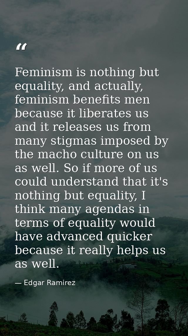 Feminism is nothing but equality, and actually, feminism benefits men because it liberates us and it releases us from ma — Edgar Ramirez