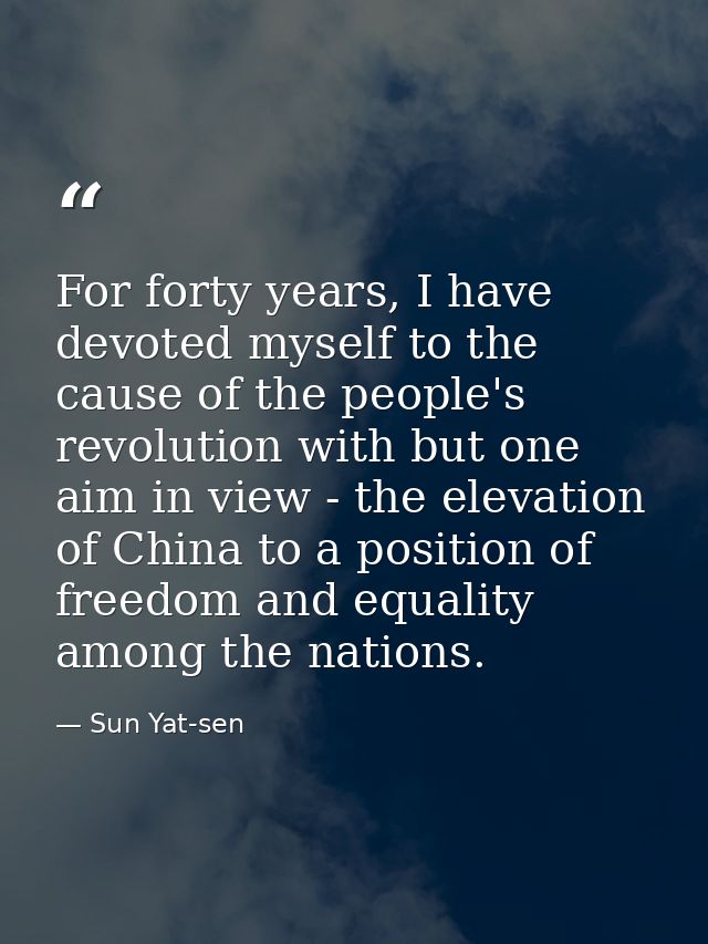 For forty years, I have devoted myself to the cause of the people's revolution with but one aim in view - the elevation  — Sun Yat-sen