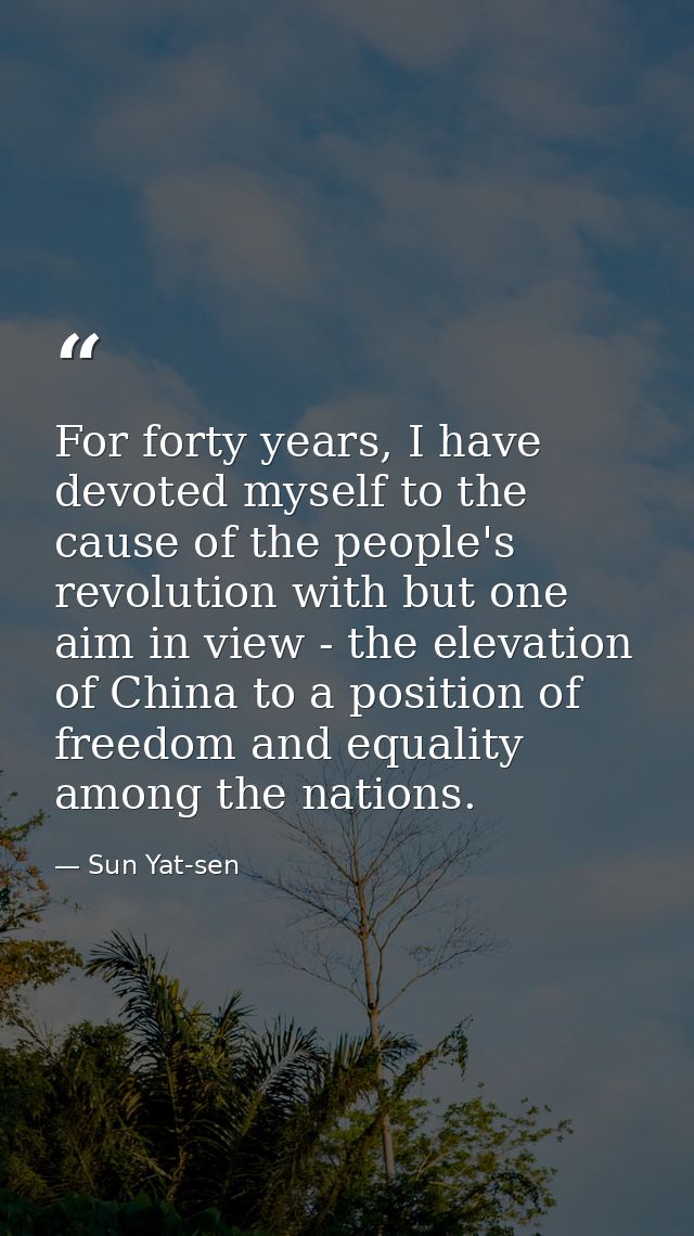For forty years, I have devoted myself to the cause of the people's revolution with but one aim in view - the elevation  — Sun Yat-sen