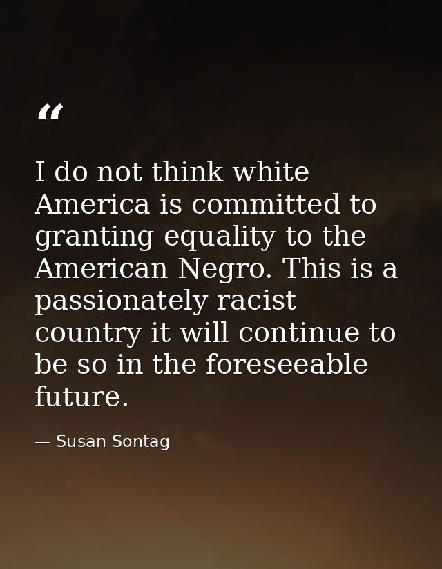 I do not think white America is committed to granting equality to the American Negro. This is a passionately racist coun — Susan Sontag