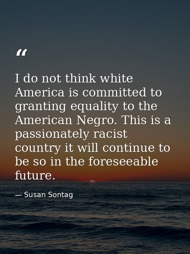 I do not think white America is committed to granting equality to the American Negro. This is a passionately racist coun — Susan Sontag