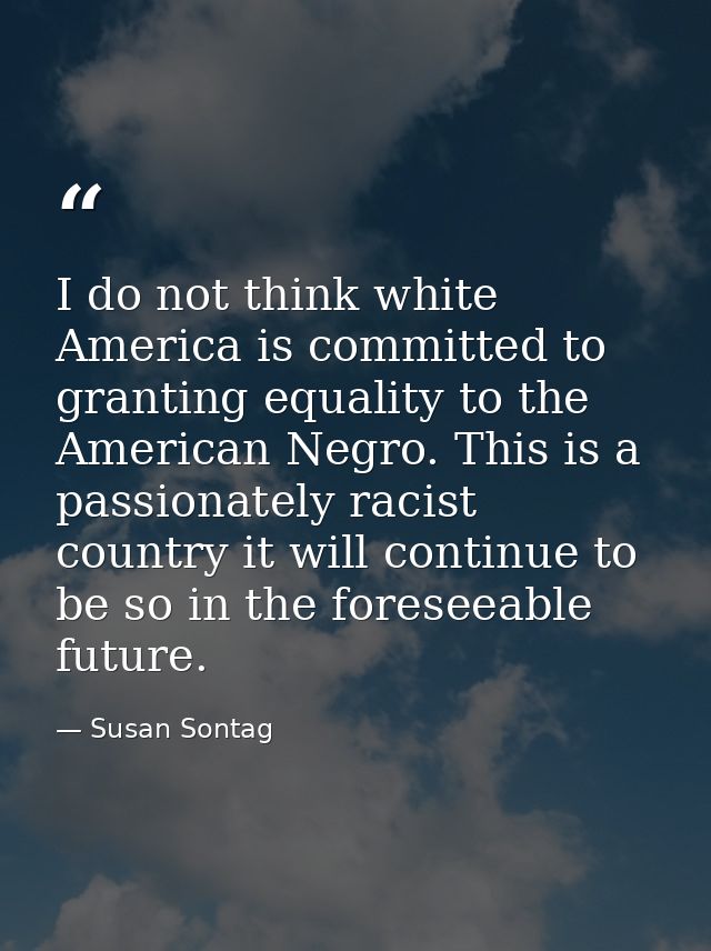 I do not think white America is committed to granting equality to the American Negro. This is a passionately racist coun — Susan Sontag