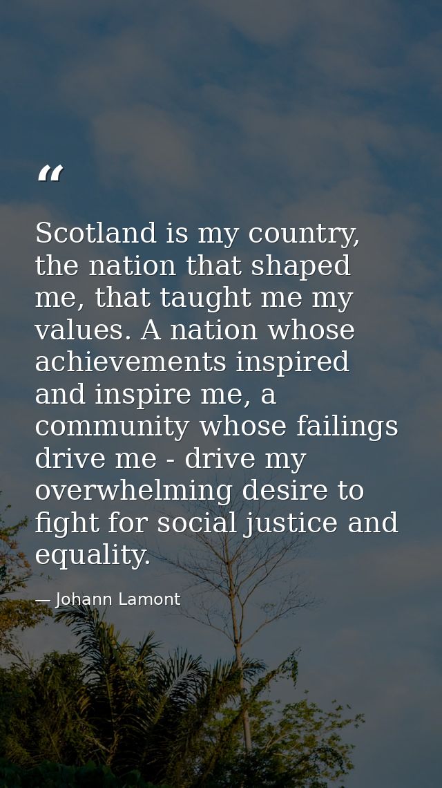 Scotland is my country, the nation that shaped me, that taught me my values. A nation whose achievements inspired and in — Johann Lamont
