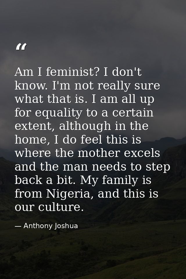 Am I feminist? I don't know. I'm not really sure what that is. I am all up for equality to a certain extent, although in — Anthony Joshua