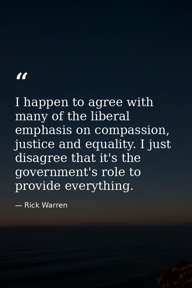 I happen to agree with many of the liberal emphasis on compassion, justice and equality. I just disagree that it's the g — Rick Warren