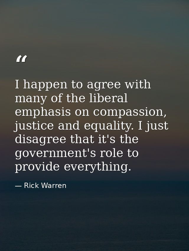I happen to agree with many of the liberal emphasis on compassion, justice and equality. I just disagree that it's the g — Rick Warren