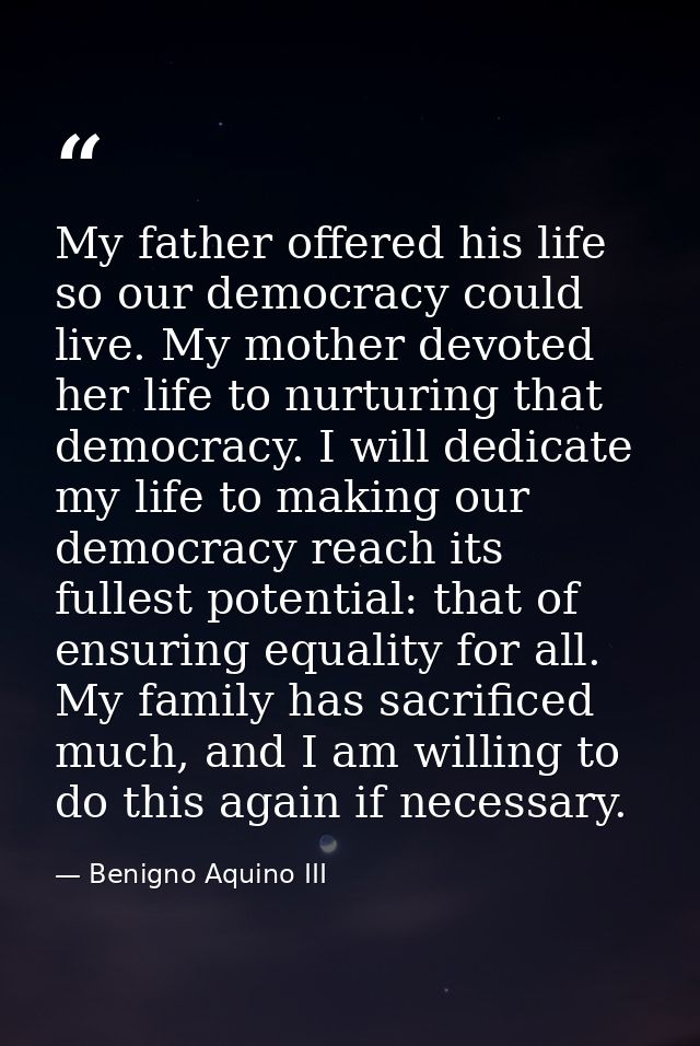 My father offered his life so our democracy could live. My mother devoted her life to nurturing that democracy. I will d — Benigno Aquino III