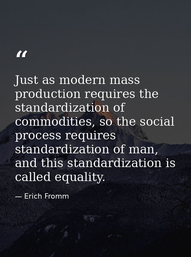 Just as modern mass production requires the standardization of commodities, so the social process requires standardizati — Erich Fromm