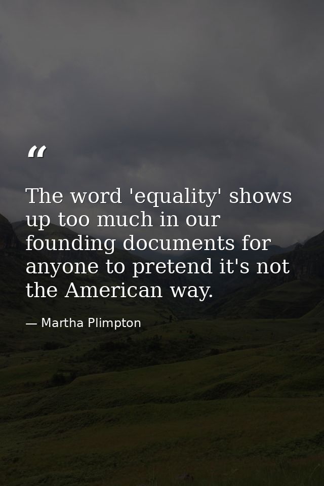The word 'equality' shows up too much in our founding documents for anyone to pretend it's not the American way. — Martha Plimpton
