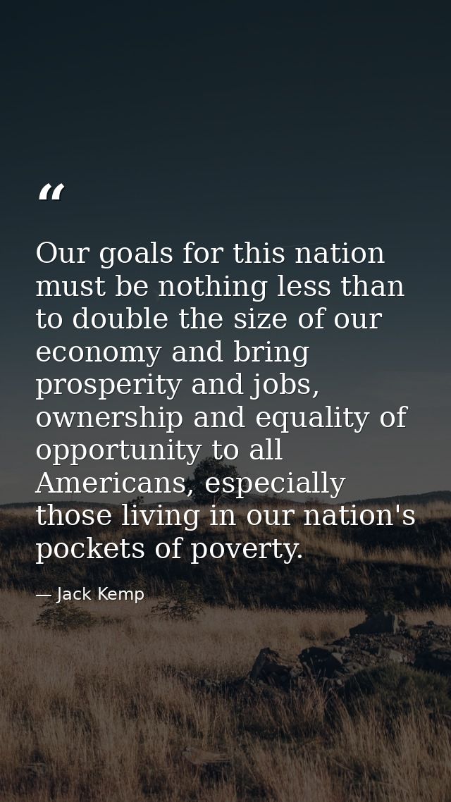 Our goals for this nation must be nothing less than to double the size of our economy and bring prosperity and jobs, own — Jack Kemp