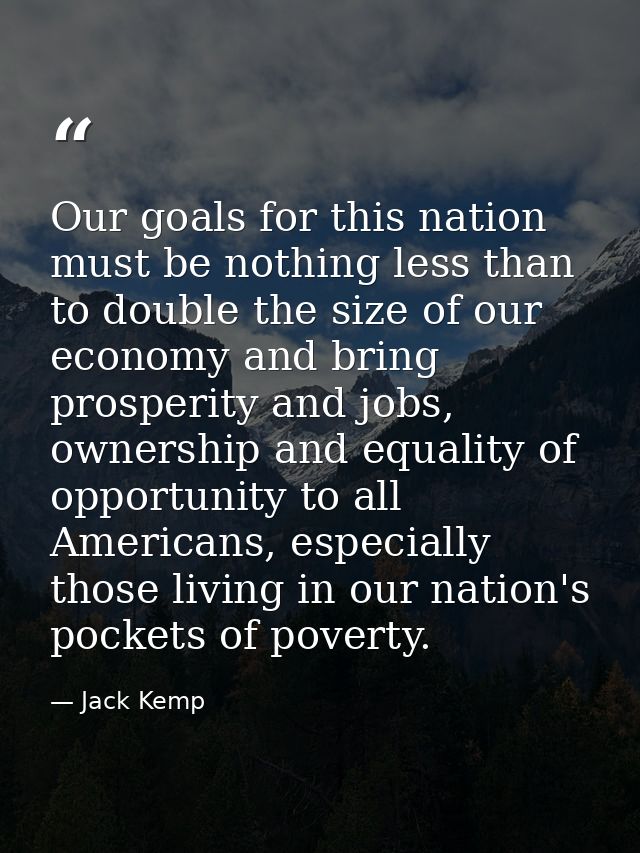 Our goals for this nation must be nothing less than to double the size of our economy and bring prosperity and jobs, own — Jack Kemp