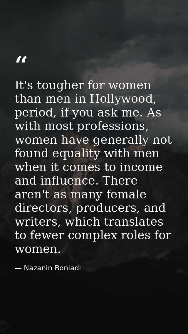It's tougher for women than men in Hollywood, period, if you ask me. As with most professions, women have generally not  — Nazanin Boniadi