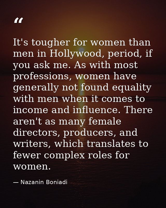 It's tougher for women than men in Hollywood, period, if you ask me. As with most professions, women have generally not  — Nazanin Boniadi
