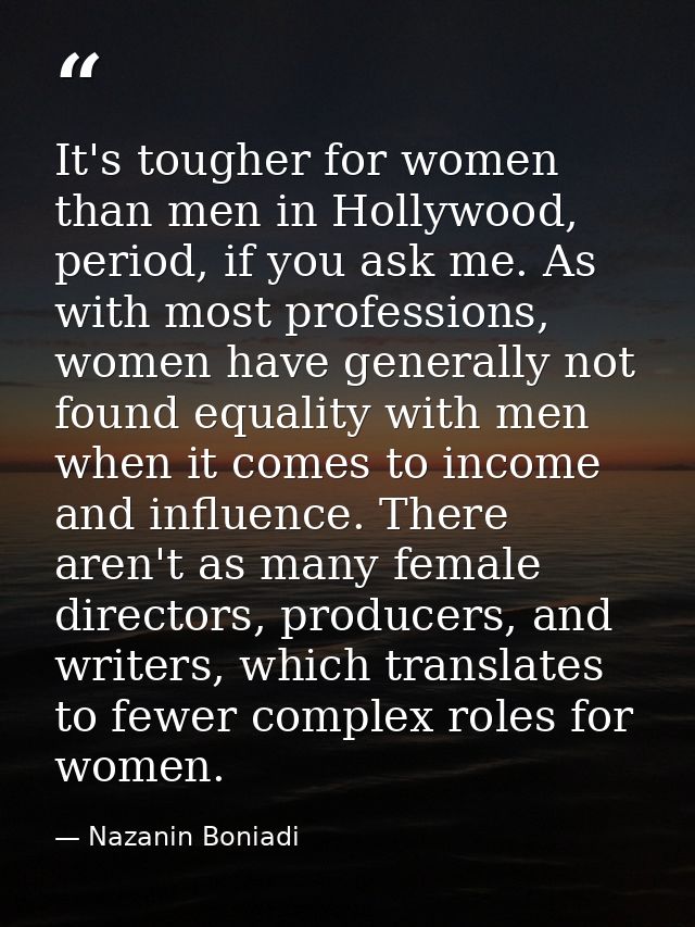 It's tougher for women than men in Hollywood, period, if you ask me. As with most professions, women have generally not  — Nazanin Boniadi